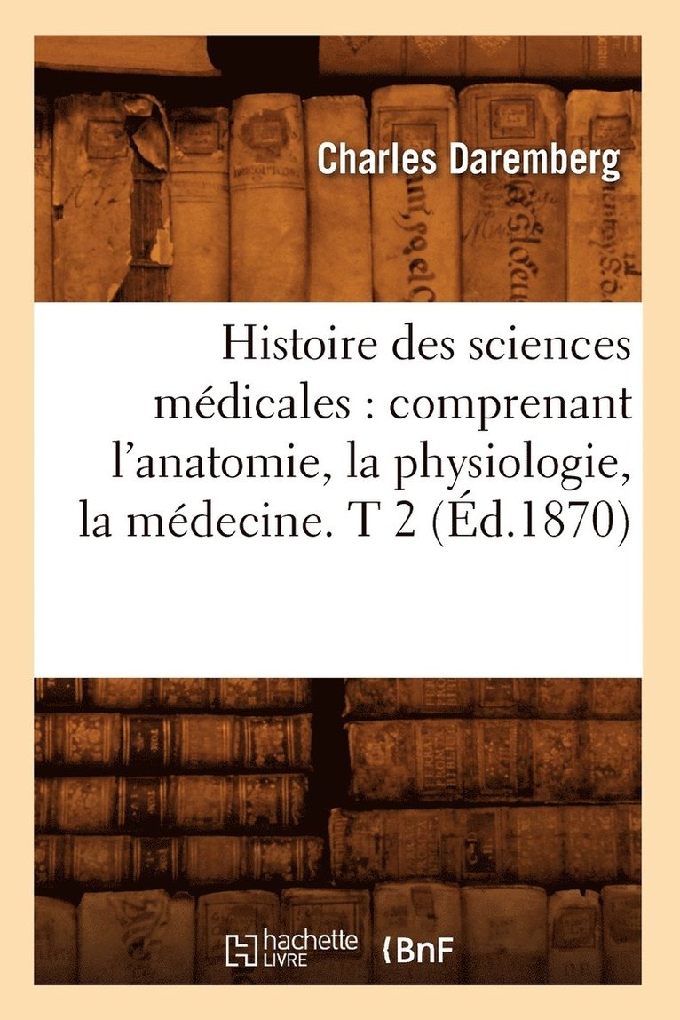 Histoire Des Sciences Mdicales: Comprenant l'Anatomie, La Physiologie, La Mdecine. T 2 (d.1870) 1
