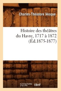 bokomslag Histoire Des Théâtres Du Havre, 1717 À 1872, (Éd.1875-1877)