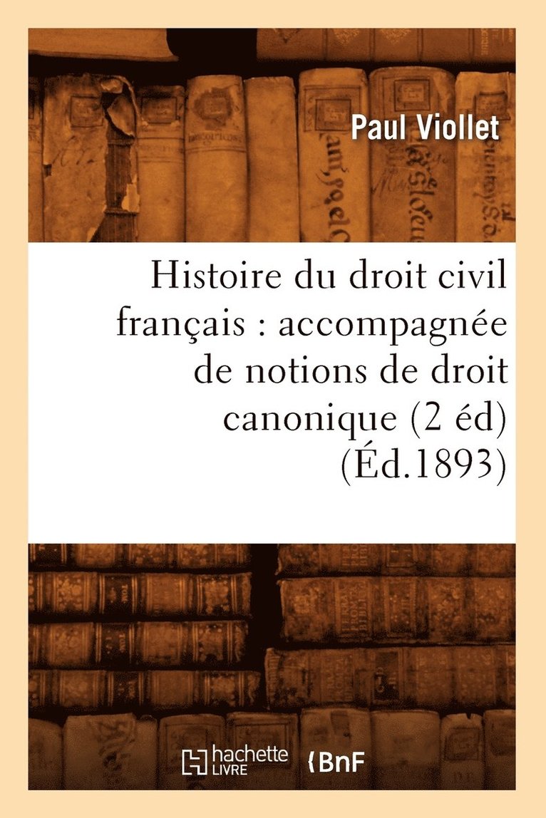 Histoire Du Droit Civil Franais: Accompagne de Notions de Droit Canonique (2 d) (d.1893) 1