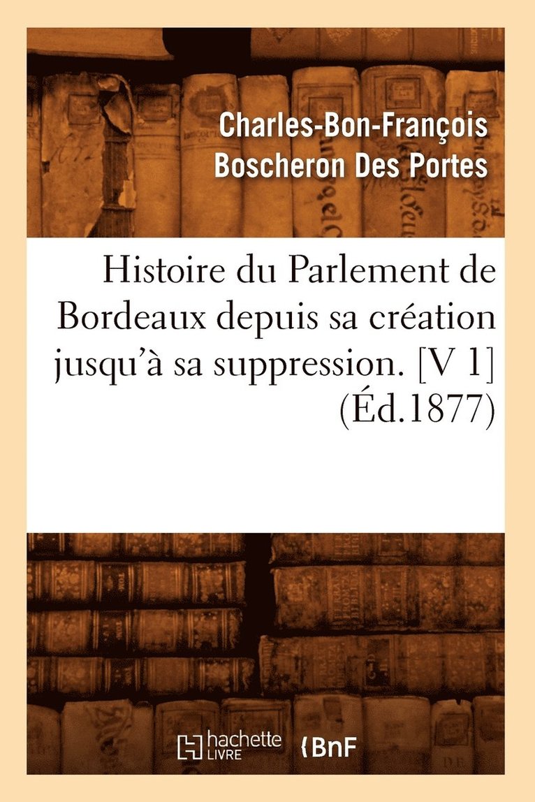 Histoire Du Parlement de Bordeaux Depuis Sa Cration Jusqu' Sa Suppression. [V 1] (d.1877) 1