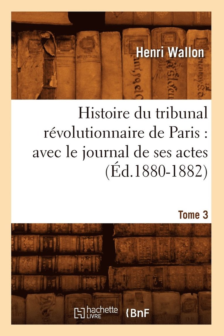 Histoire Du Tribunal Rvolutionnaire de Paris: Avec Le Journal de Ses Actes. Tome 3 (d.1880-1882) 1