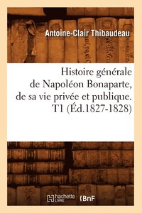 bokomslag Histoire Gnrale de Napolon Bonaparte, de Sa Vie Prive Et Publique. T1 (d.1827-1828)