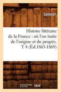 bokomslag Histoire Littraire de la France: O l'On Traite de l'Origine Et Du Progrs. T 4 (d.1865-1869)