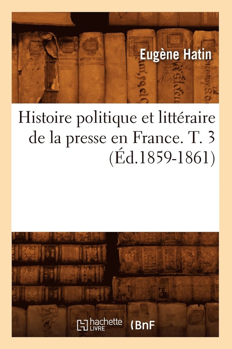 Histoire Politique Et Littéraire de la Presse En France. T. 3 (Éd.1859-1861)