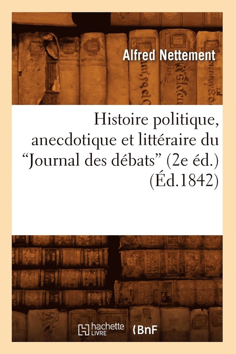 Histoire Politique, Anecdotique Et Littraire Du Journal Des Dbats (2e d.) (Ed.1842) 1