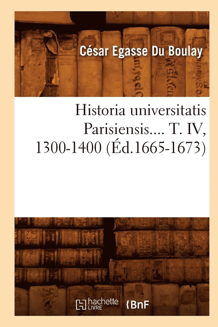 Historia Universitatis Parisiensis. Tome IV, 1300-1400 (Ed.1665-1673) 1