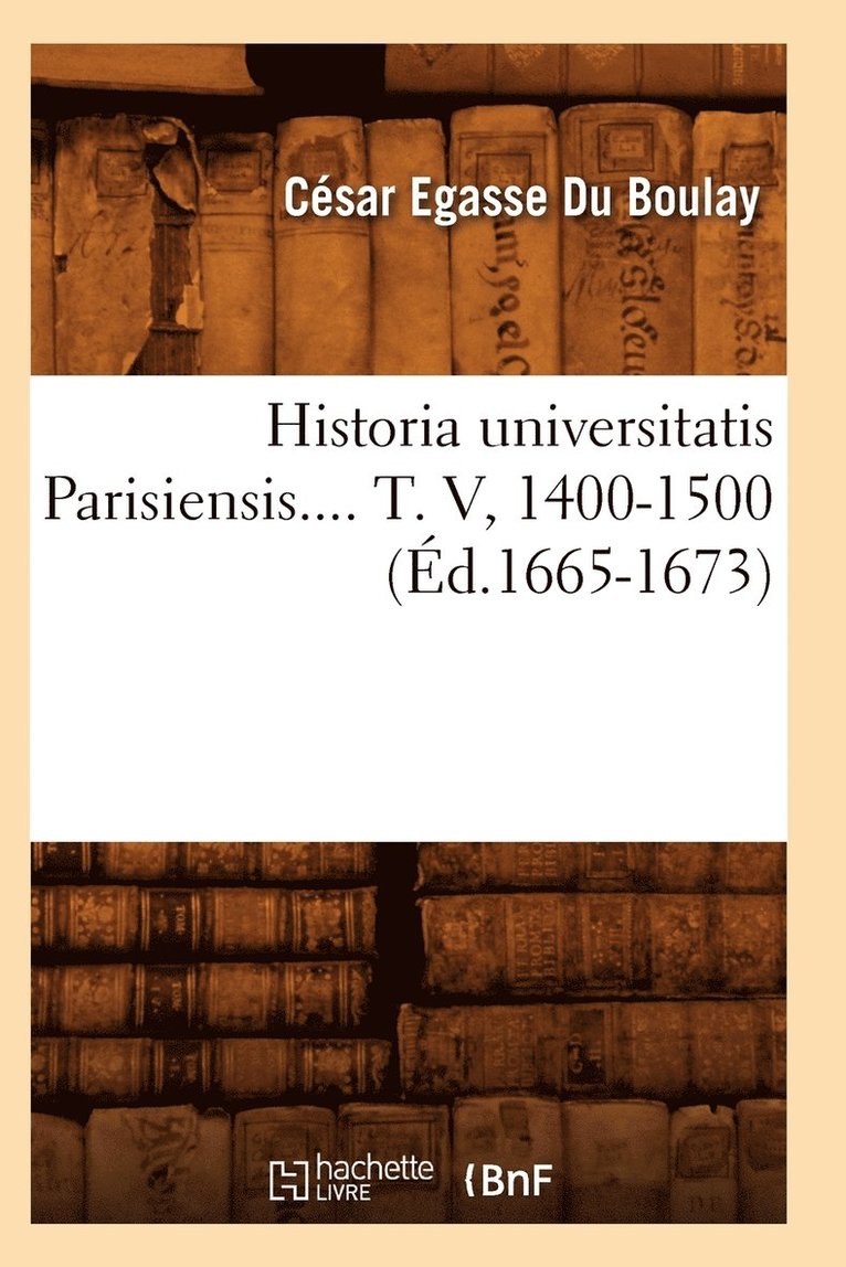 Historia Universitatis Parisiensis. Tome V, 1400-1500 (Ed.1665-1673) 1