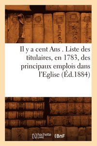 bokomslag Il Y a Cent ANS . Liste Des Titulaires, En 1783, Des Principaux Emplois Dans l'Eglise, (d.1884)