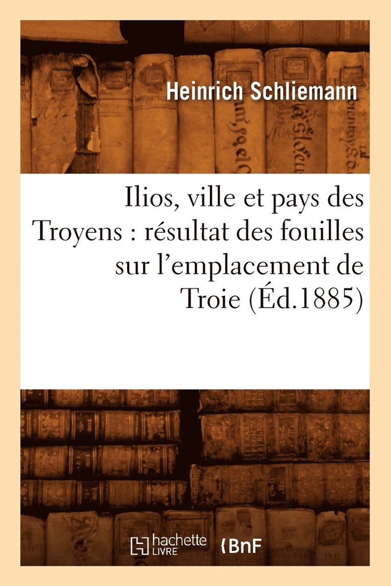 Ilios, Ville Et Pays Des Troyens: Rsultat Des Fouilles Sur l'Emplacement de Troie (d.1885) 1