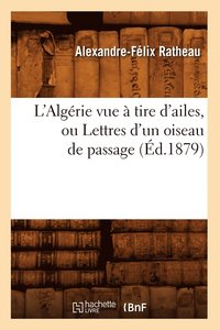 bokomslag L'Algérie Vue À Tire d'Ailes, Ou Lettres d'Un Oiseau de Passage (Éd.1879)