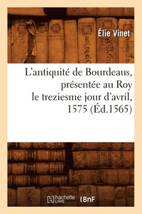 bokomslag L'Antiquit de Bourdeaus, Prsente Au Roy Le Treziesme Jour d'Avril, 1575 (d.1565)