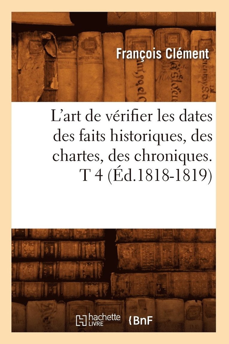 L'Art de Vrifier Les Dates Des Faits Historiques, Des Chartes, Des Chroniques. T 4 (d.1818-1819) 1