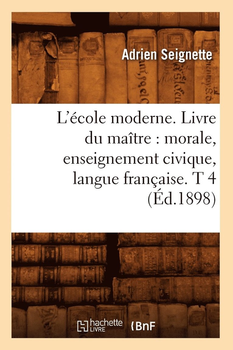 L'cole Moderne. Livre Du Matre: Morale, Enseignement Civique, Langue Franaise. T 4 (d.1898) 1