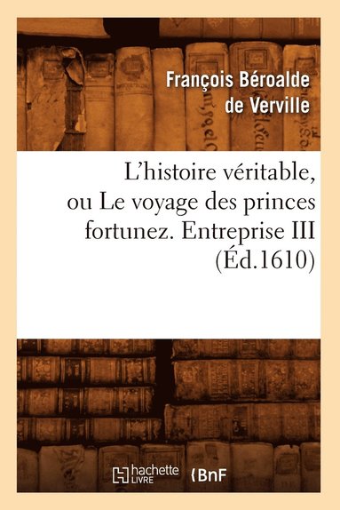 François Béroalde de Verville - L'Histoire Véritable, Ou Le Voyage Des Princes Fortunez. Entreprise III (Éd.1610), Häftad