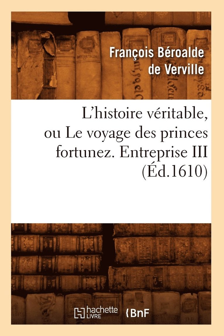 L'Histoire Vritable, Ou Le Voyage Des Princes Fortunez. Entreprise III (d.1610) 1