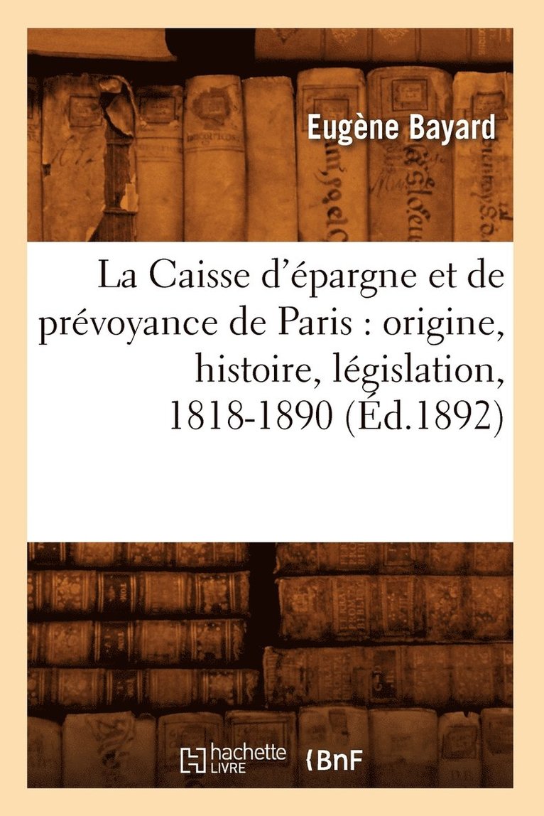 La Caisse d'pargne Et de Prvoyance de Paris: Origine, Histoire, Lgislation, 1818-1890 (d.1892) 1