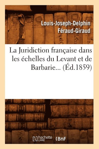 Louis-Joseph-Delphin Féraud-Giraud - Juridiction française dans les échelles du Levant et de Barbarie (Éd.1859), Häftad