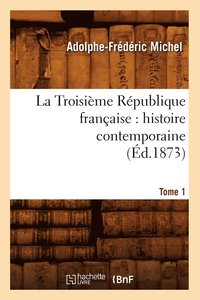 bokomslag La Troisieme Republique Francaise: Histoire Contemporaine. Tome 1 (Ed.1873)