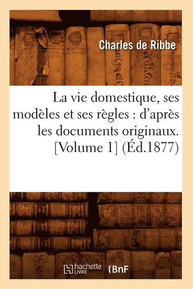 bokomslag La Vie Domestique, Ses Modles Et Ses Rgles: d'Aprs Les Documents Originaux. [Volume 1] (d.1877)