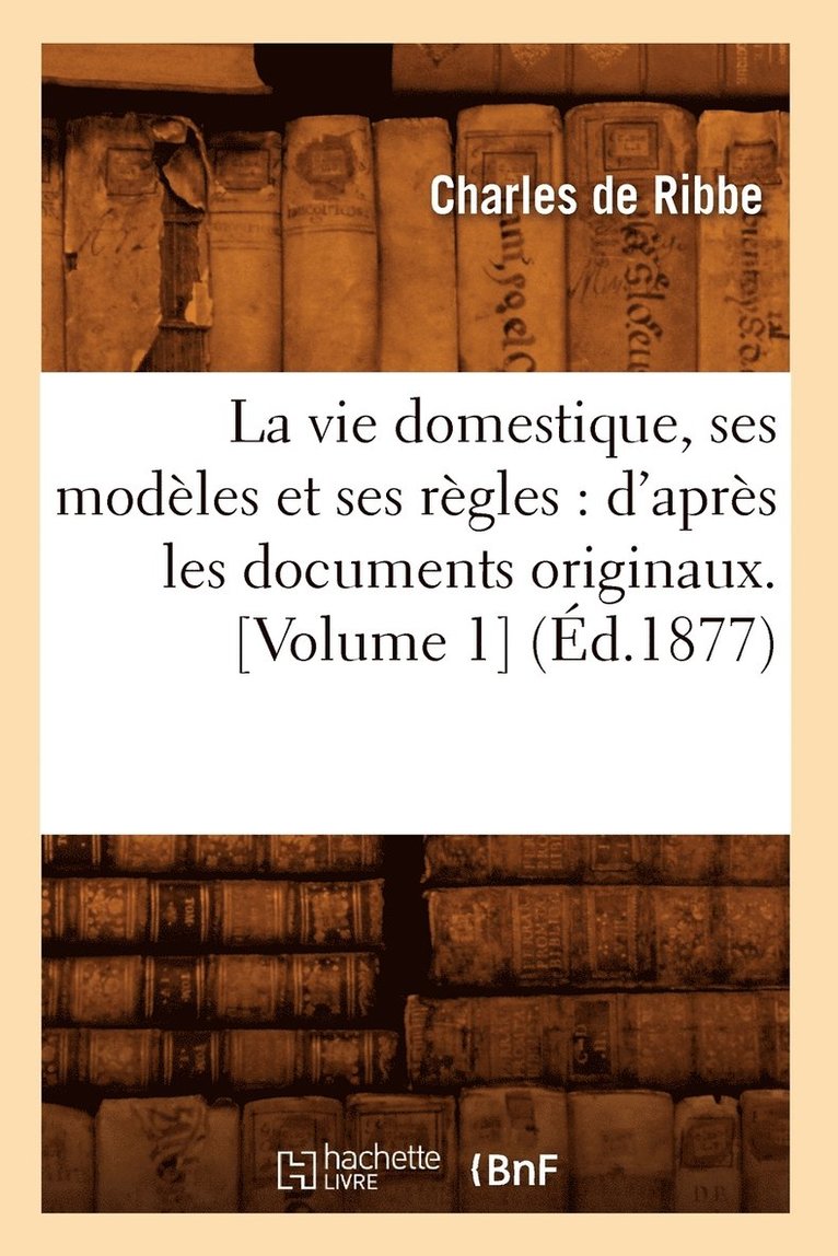 La Vie Domestique, Ses Modles Et Ses Rgles: d'Aprs Les Documents Originaux. [Volume 1] (d.1877) 1