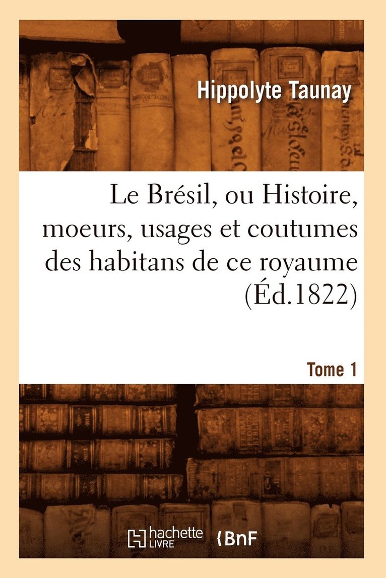 Le Brsil, Ou Histoire, Moeurs, Usages Et Coutumes Des Habitans de CE Royaume. Tome 1 (d.1822) 1