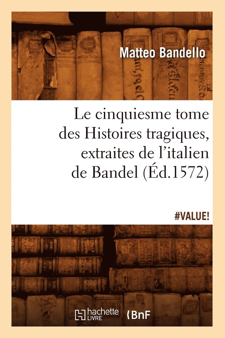 Le Cinquiesme Tome Des Histoires Tragiques, [Extraites de l'Italien de Bandel] (d.1572) 1