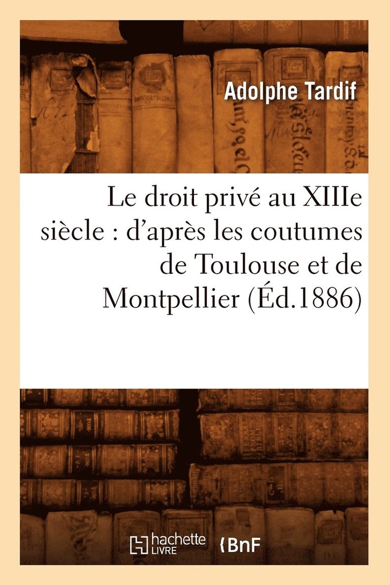 Le Droit Priv Au Xiiie Sicle: d'Aprs Les Coutumes de Toulouse Et de Montpellier (d.1886) 1