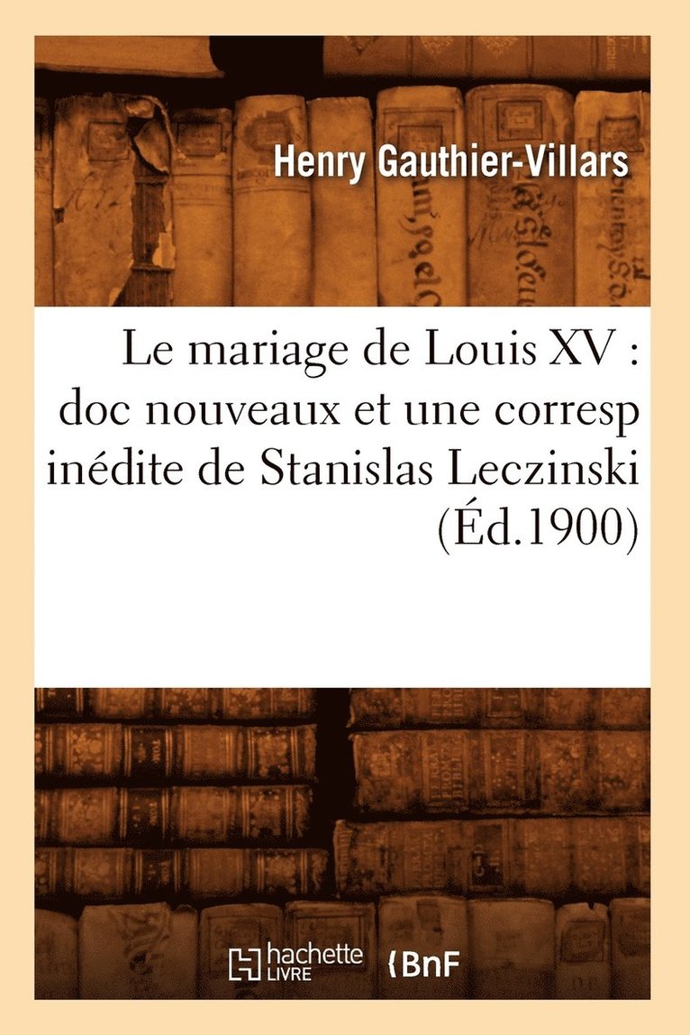 Le Mariage de Louis XV: Doc Nouveaux Et Une Corresp Indite de Stanislas Leczinski (d.1900) 1
