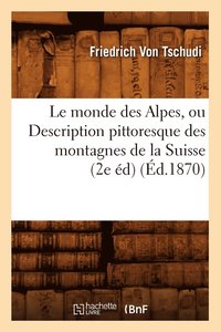 bokomslag Le Monde Des Alpes, Ou Description Pittoresque Des Montagnes de la Suisse (2e Ed) (Ed.1870)