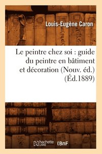 bokomslag Le Peintre Chez Soi: Guide Du Peintre En Btiment Et Dcoration (Nouv. d.) (d.1889)