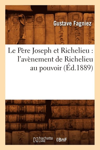 Gustave Fagniez - Le Père Joseph Et Richelieu: l'Avènement de Richelieu Au Pouvoir (Éd.1889), Häftad