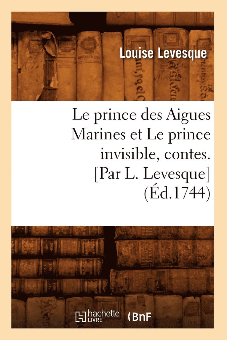 Le Prince Des Aigues Marines Et Le Prince Invisible, Contes. [Par L. Levesque] (d.1744) 1