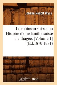 bokomslag Le Robinson Suisse, Ou Histoire d'Une Famille Suisse Naufrage. [Volume 1] (d.1870-1871)