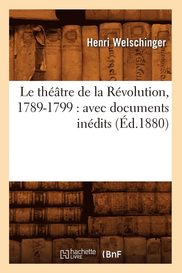 Le Théâtre de la Révolution, 1789-1799: Avec Documents Inédits (Éd.1880)
