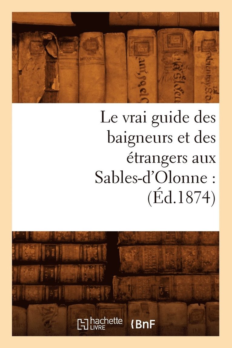 Le Vrai Guide Des Baigneurs Et Des Etrangers Aux Sables-d'Olonne: (Ed.1874) 1