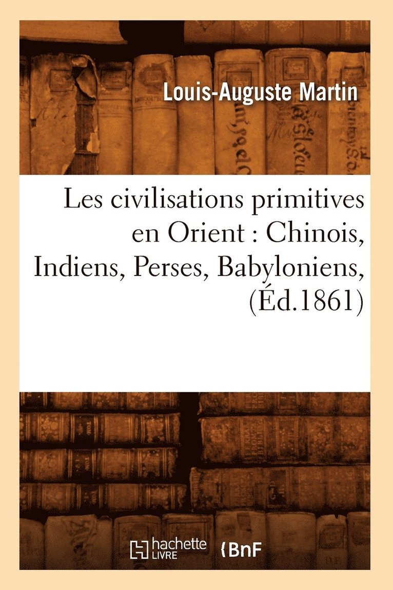 Les Civilisations Primitives En Orient: Chinois, Indiens, Perses, Babyloniens, (d.1861) 1