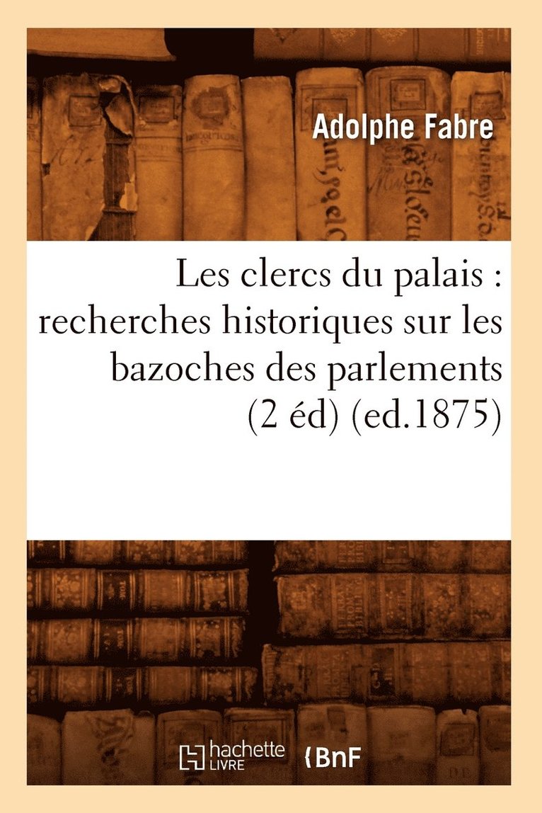 Les Clercs Du Palais: Recherches Historiques Sur Les Bazoches Des Parlements (2 Éd) (Ed.1875)