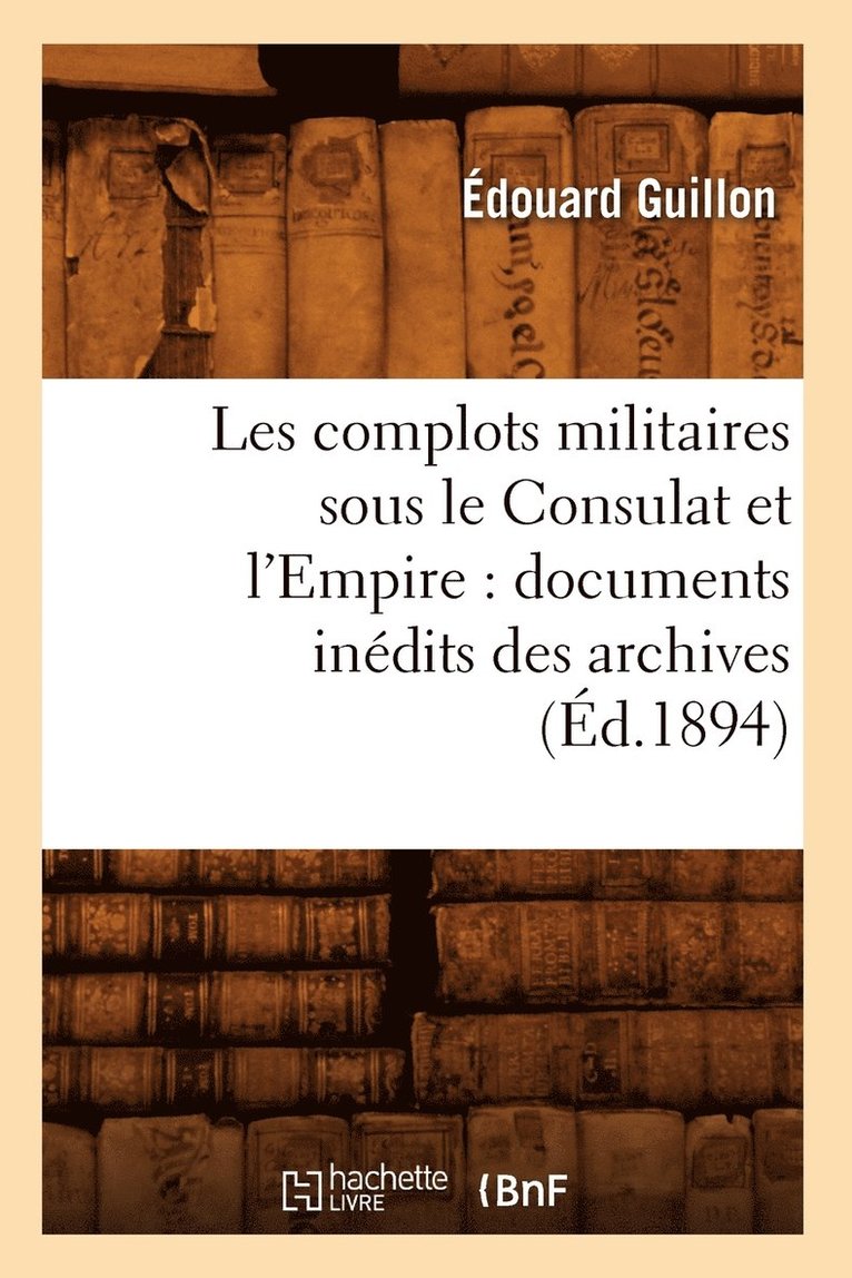 Les Complots Militaires Sous Le Consulat Et l'Empire: Documents Inédits Des Archives (Éd.1894)