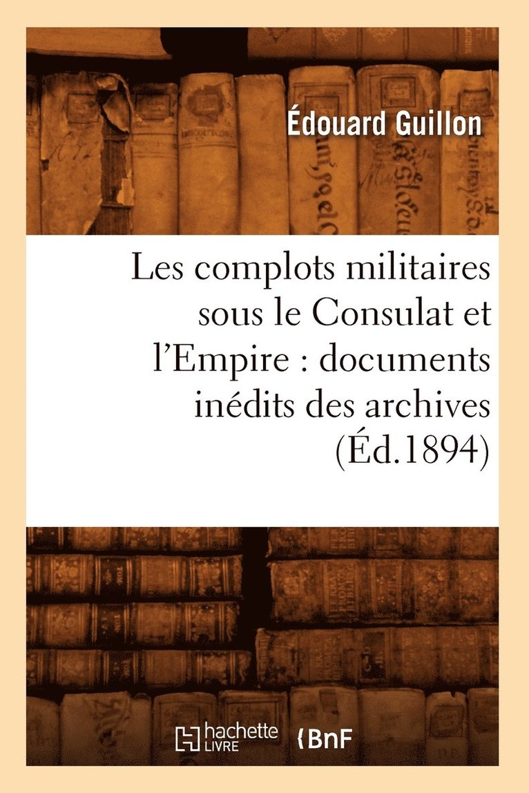 Les Complots Militaires Sous Le Consulat Et l'Empire: Documents Indits Des Archives (d.1894) 1
