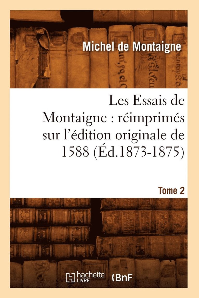 Les Essais de Montaigne: Rimprims Sur l'dition Originale de 1588. Tome 2 (d.1873-1875) 1