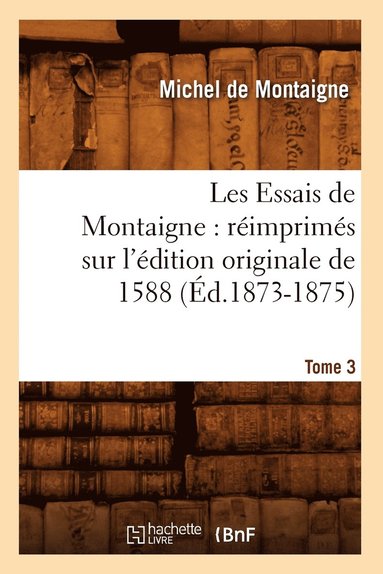 bokomslag Les Essais de Montaigne: Réimprimés Sur l'Édition Originale de 1588. Tome 3 (Éd.1873-1875)