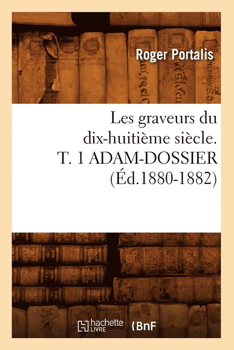 Les Graveurs Du Dix-Huitième Siècle. T. 1 Adam-Dossier (Éd.1880-1882)