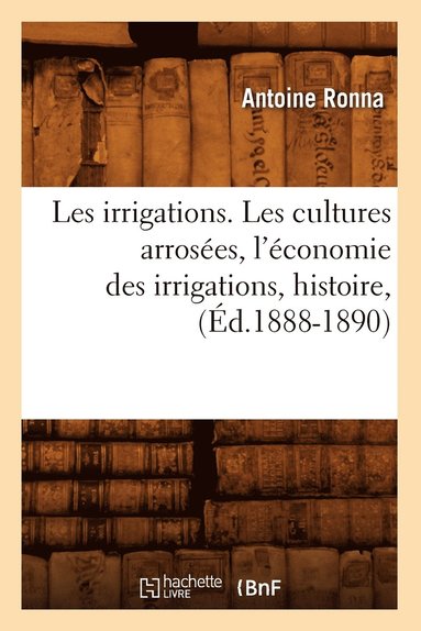 bokomslag Les Irrigations. Les Cultures Arroses, l'conomie Des Irrigations, Histoire, (d.1888-1890)