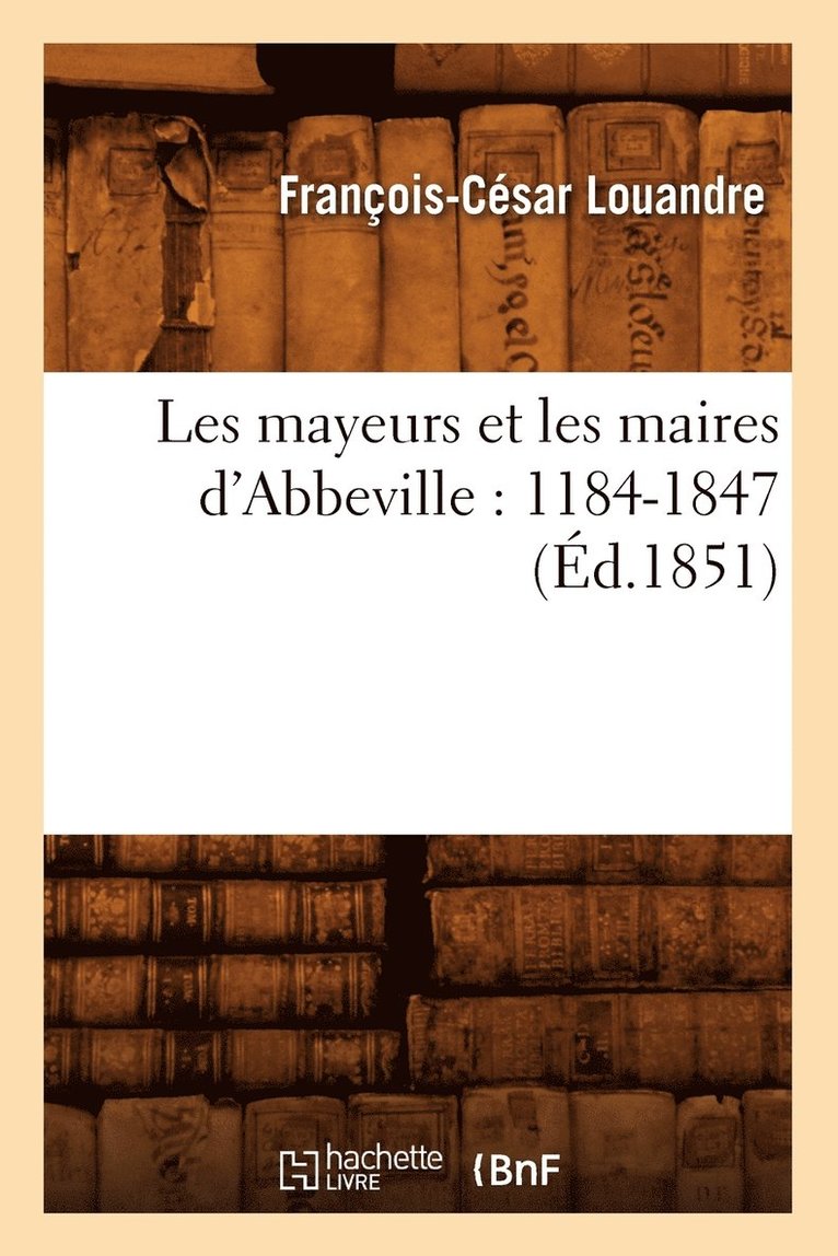Les Mayeurs Et Les Maires d'Abbeville: 1184-1847 (d.1851) 1