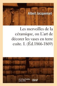bokomslag Les Merveilles de la Cramique, Ou l'Art de Dcorer Les Vases En Terre Cuite. I. (d.1866-1869)