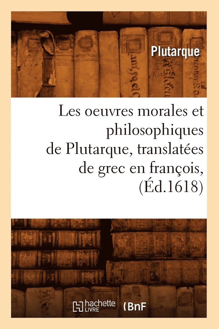 Plutarque, PLUTARQUE - Les Oeuvres Morales Et Philosophiques de Plutarque, Translatées de Grec En François, (Éd.1618), Häftad