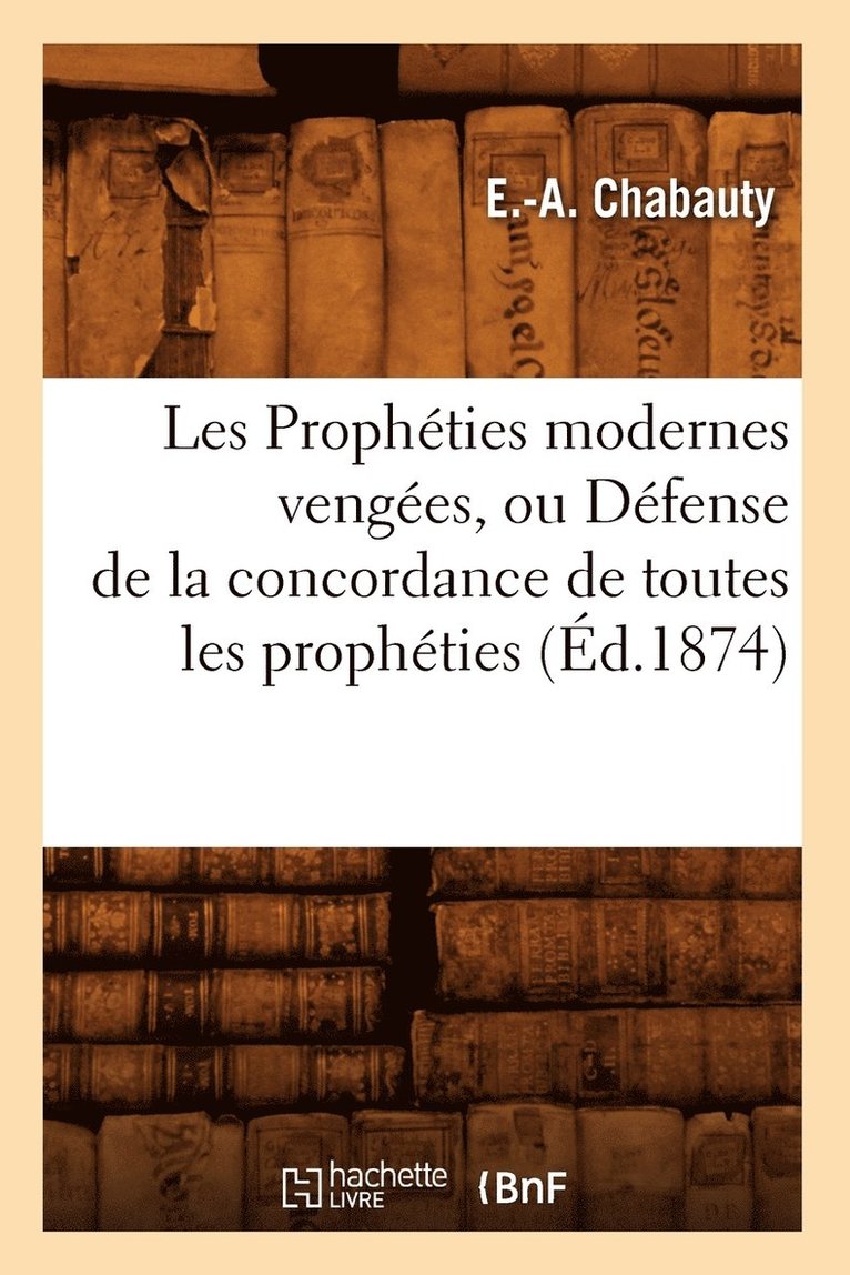 E -A Chabauty, E. -A Chabauty, CHABAUTY E A - Les Prophéties Modernes Vengées, Ou Défense de la Concordance de Toutes Les Prophéties, (Éd.1874), Häftad