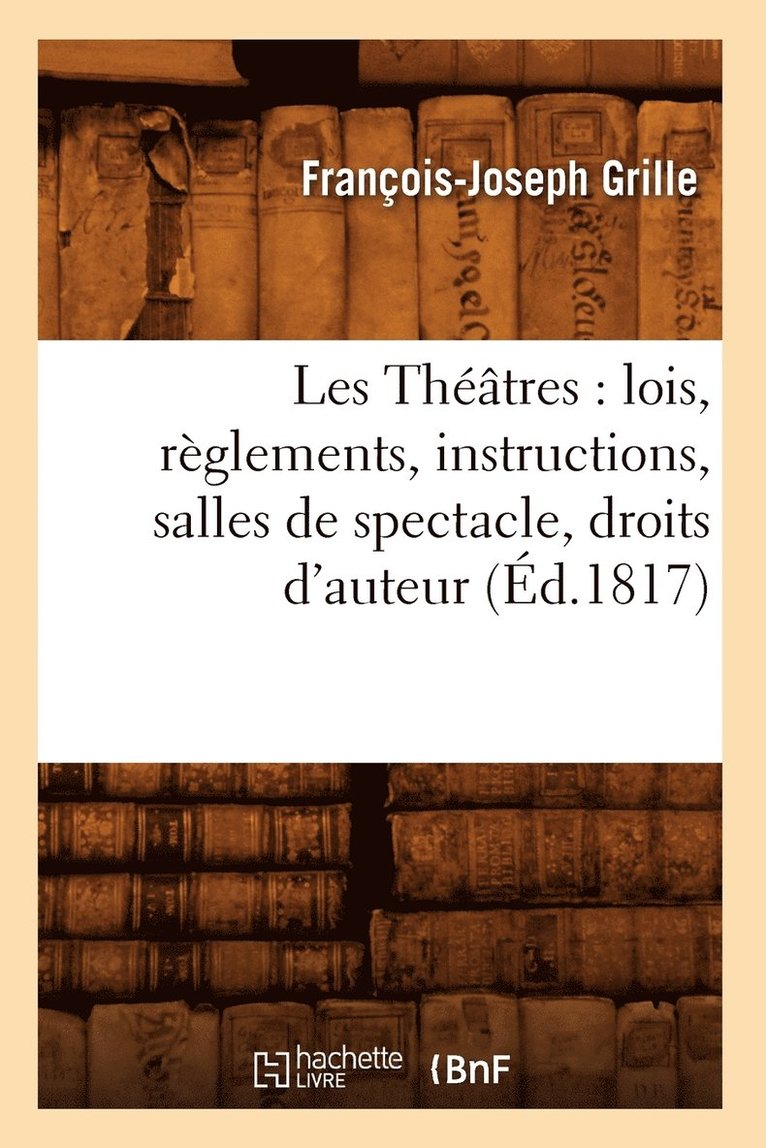 Les Thtres: Lois, Rglements, Instructions, Salles de Spectacle, Droits d'Auteur, (d.1817) 1