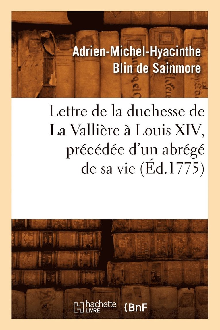 Lettre de la Duchesse de la Vallire  Louis XIV, Prcde d'Un Abrg de Sa Vie, (d.1775) 1