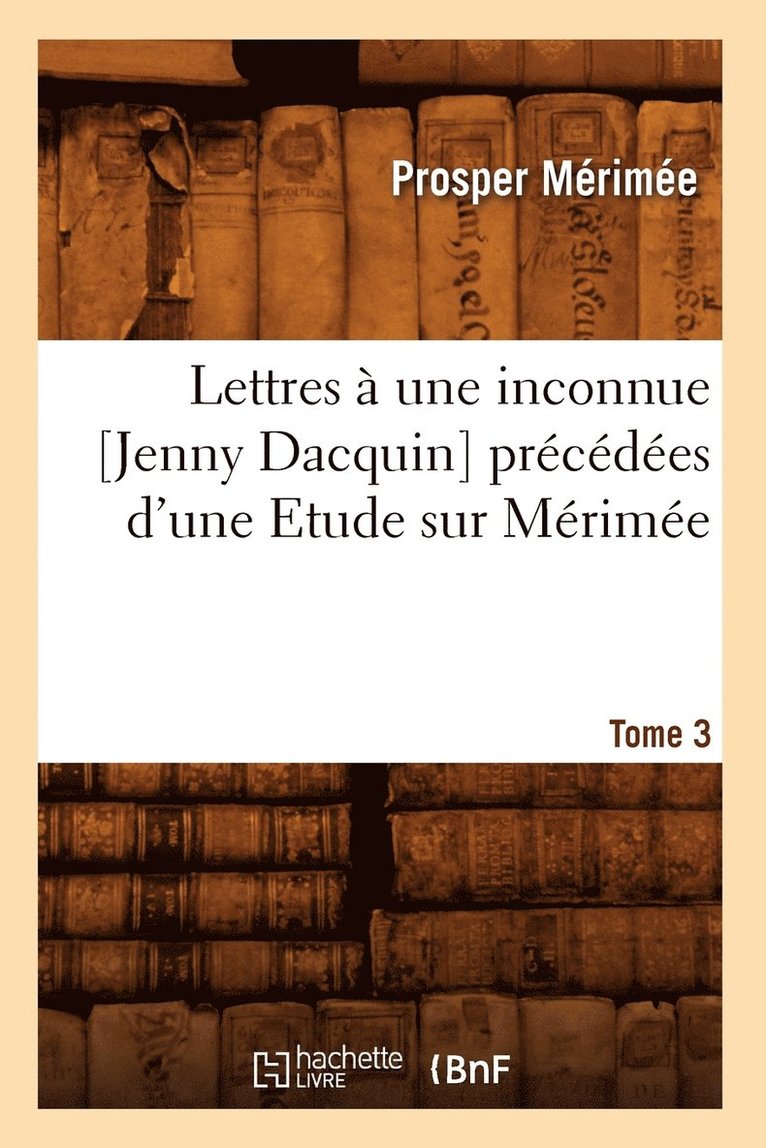 Prosper Mérimée, MERIMEE P - Lettres À Une Inconnue [Jenny Dacquin]. Précédées d'Une Etude Sur Mérimée. Tome 3 (Éd.18..), Häftad